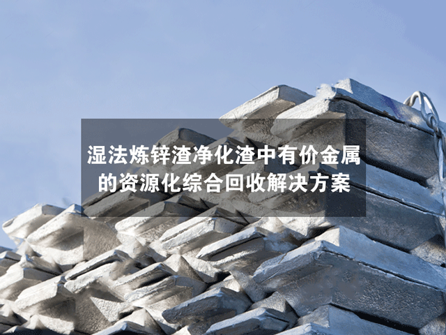 濕法煉鋅渣凈化渣中有價(jià)金屬的資源化綜合回收解決方案 